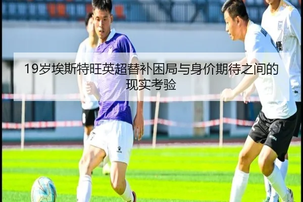 19岁埃斯特旺英超替补困局与身价期待之间的现实考验